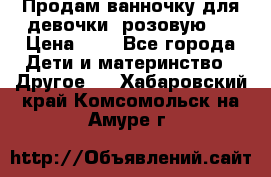 Продам ванночку для девочки (розовую). › Цена ­ 1 - Все города Дети и материнство » Другое   . Хабаровский край,Комсомольск-на-Амуре г.